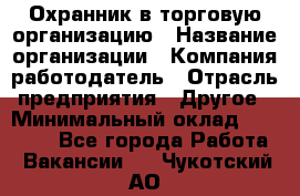 Охранник в торговую организацию › Название организации ­ Компания-работодатель › Отрасль предприятия ­ Другое › Минимальный оклад ­ 22 000 - Все города Работа » Вакансии   . Чукотский АО